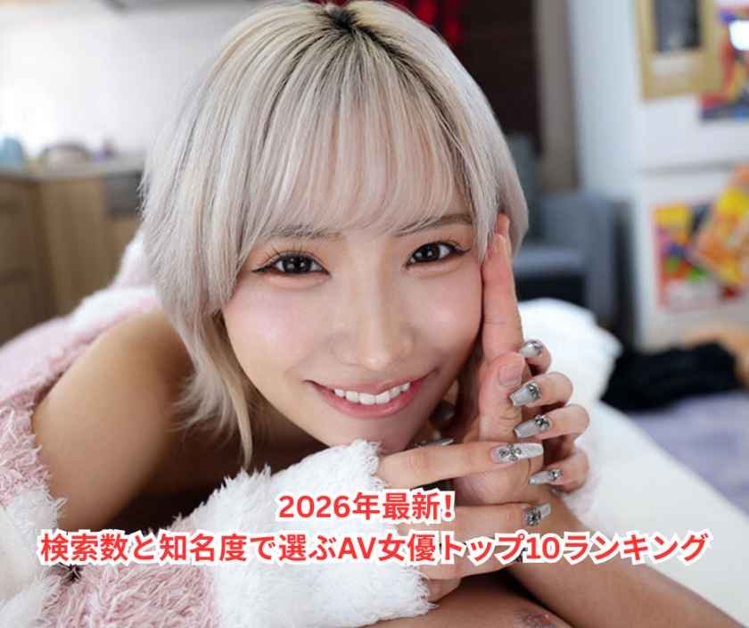2026年最新！検索数と知名度で選ぶAV女優トップ10ランキング