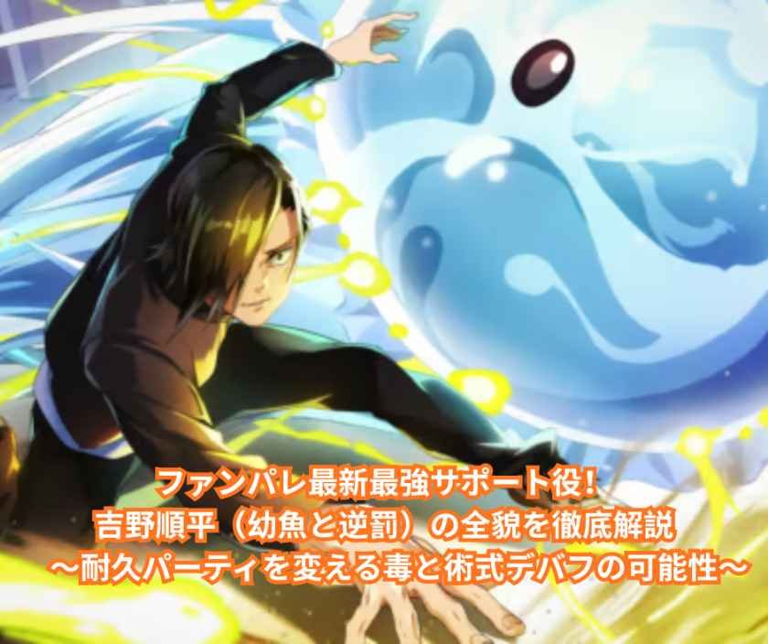 ファンパレ最新最強サポート役！吉野順平（幼魚と逆罰）の全貌を徹底解説　～耐久パーティを変える毒と術式デバフの可能性～